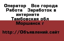 Оператор - Все города Работа » Заработок в интернете   . Тамбовская обл.,Моршанск г.